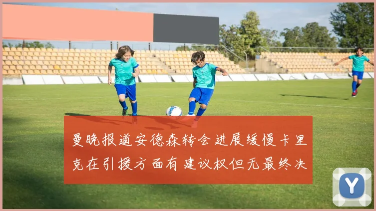曼晚报道安德森转会进展缓慢卡里克在引援方面有建议权但无最终决定权