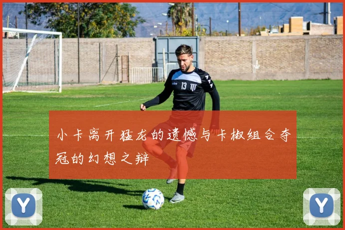 小卡离开猛龙的遗憾与卡椒组合夺冠的幻想之辩