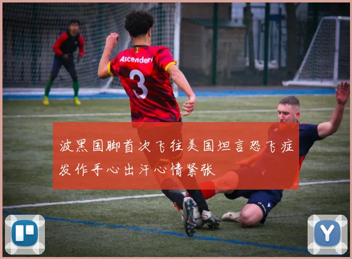波黑国脚首次飞往美国坦言恐飞症发作手心出汗心情紧张